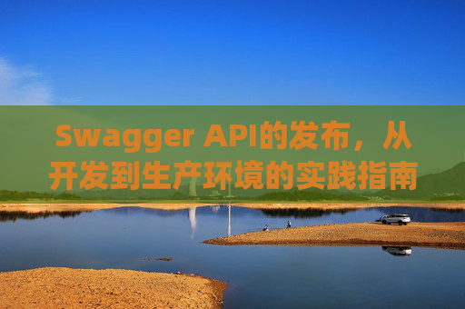 Swagger API的发布，从开发到生产环境的实践指南
